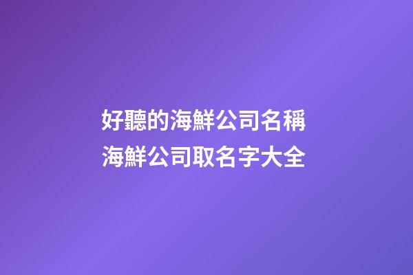 好聽的海鮮公司名稱 海鮮公司取名字大全-第1張-公司起名-玄機派